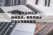 2019重大水利热点新闻盘点，聚焦我国水利事业发展新篇章
