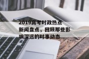 2019高考时政热点新闻盘点，回顾那些影响深远的时事动态