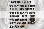 120分可以上什么大学？这个问题的答案因人而异，因为不同的大学有不同的入学门槛和录取标准。但是，根据一般公认的标准，以下是120分可以申请的本科大学列表