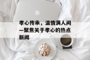 孝心传承，温情满人间—聚焦关于孝心的热点新闻