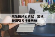 娱乐圈风云再起，加税新闻引发行业热议