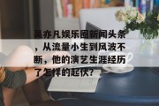 吴亦凡娱乐圈新闻头条，从流量小生到风波不断，他的演艺生涯经历了怎样的起伏？