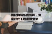 揭秘伪娱乐圈新闻，流量时代下的虚假繁荣