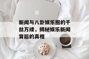新闻与八卦娱乐圈的千丝万缕，揭秘娱乐新闻背后的真相