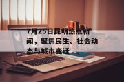 7月25日昆明热点新闻，聚焦民生、社会动态与城市变迁