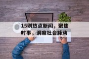 15则热点新闻，聚焦时事，洞察社会脉动