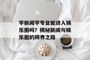 学新闻学专业能进入娱乐圈吗？揭秘新闻与娱乐圈的跨界之路