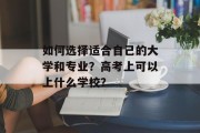 如何选择适合自己的大学和专业？高考上可以上什么学校？