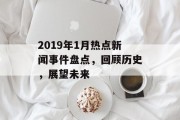 2019年1月热点新闻事件盘点，回顾历史，展望未来