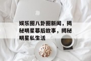 娱乐圈八卦圈新闻，揭秘明星幕后故事，揭秘明星私生活