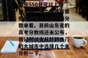 山东550分可以上哪些大学？这个问题需要根据你所在的省份和分数来看。目前山东省的高考分数线还未公布，我们可以先从比较热门的大城市中选择几个来分析一下。