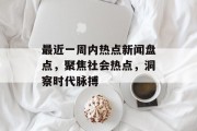 最近一周内热点新闻盘点，聚焦社会热点，洞察时代脉搏