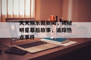 天天娱乐圈新闻，揭秘明星幕后故事，追踪热点事件