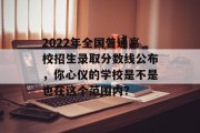 2022年全国普通高校招生录取分数线公布，你心仪的学校是不是也在这个范围内？