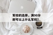 军校的选择，满90分即可以上什么军校？