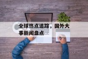 全球热点追踪，国外大事新闻盘点