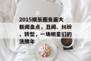 2015娱乐圈负面大新闻盘点，丑闻、纠纷、转型，一场明星们的洗牌年