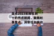 盘点2023年排名前十的热点新闻，聚焦时事焦点，洞察社会脉动