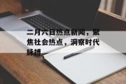 二月六日热点新闻，聚焦社会热点，洞察时代脉搏