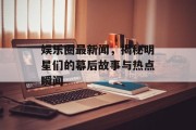 娱乐圈最新闻，揭秘明星们的幕后故事与热点瞬间