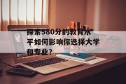 探索580分的教育水平如何影响你选择大学和专业？