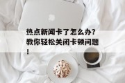 热点新闻卡了怎么办？教你轻松关闭卡顿问题！