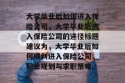 大学毕业后如何进入保险公司，大学毕业后进入保险公司的途径标题建议为，大学毕业后如何顺利进入保险公司，职业规划与求职策略。