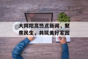 大同阳高热点新闻，聚焦民生，共筑美好家园