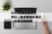 2017年娱乐圈风云变幻，盘点那些年我们一起追过的新闻