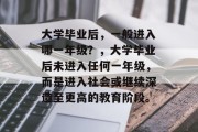大学毕业后，一般进入哪一年级？，大学毕业后未进入任何一年级，而是进入社会或继续深造至更高的教育阶段。