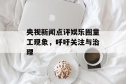 央视新闻点评娱乐圈童工现象，呼吁关注与治理
