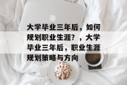大学毕业三年后，如何规划职业生涯？，大学毕业三年后，职业生涯规划策略与方向