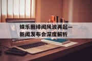 娱乐圈绯闻风波再起—新闻发布会深度解析