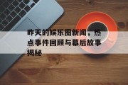 昨天的娱乐圈新闻，热点事件回顾与幕后故事揭秘