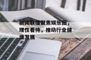 新闻联播聚焦娱乐圈，理性看待，推动行业健康发展