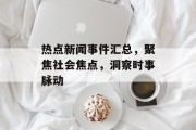热点新闻事件汇总，聚焦社会焦点，洞察时事脉动