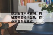 娱乐圈惊天大新闻，揭秘某明星婚内出轨，行业地震引发热议
