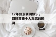 17年热点新闻娱乐，回顾那些令人难忘的瞬间