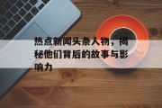 热点新闻头条人物，揭秘他们背后的故事与影响力