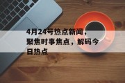4月24号热点新闻，聚焦时事焦点，解码今日热点
