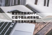 聚合热点新闻APP，打造个性化阅读体验，引领信息时代潮流