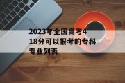 2023年全国高考418分可以报考的专科专业列表