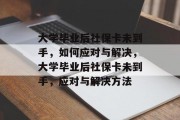 大学毕业后社保卡未到手，如何应对与解决，大学毕业后社保卡未到手，应对与解决方法