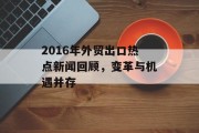 2016年外贸出口热点新闻回顾，变革与机遇并存