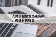 人民日报聚焦热点新闻，传递时代强音