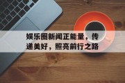 娱乐圈新闻正能量，传递美好，照亮前行之路
