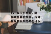 TVB娱乐圈新闻，揭秘明星幕后故事，探寻星光背后的努力与汗水