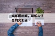 娱乐圈新闻，娱乐与信息的交汇点