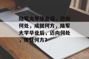 陆军大学毕业后，迈向何处，成就何方，陆军大学毕业后，迈向何处，成就何方？