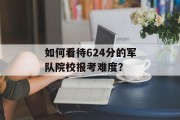 如何看待624分的军队院校报考难度？